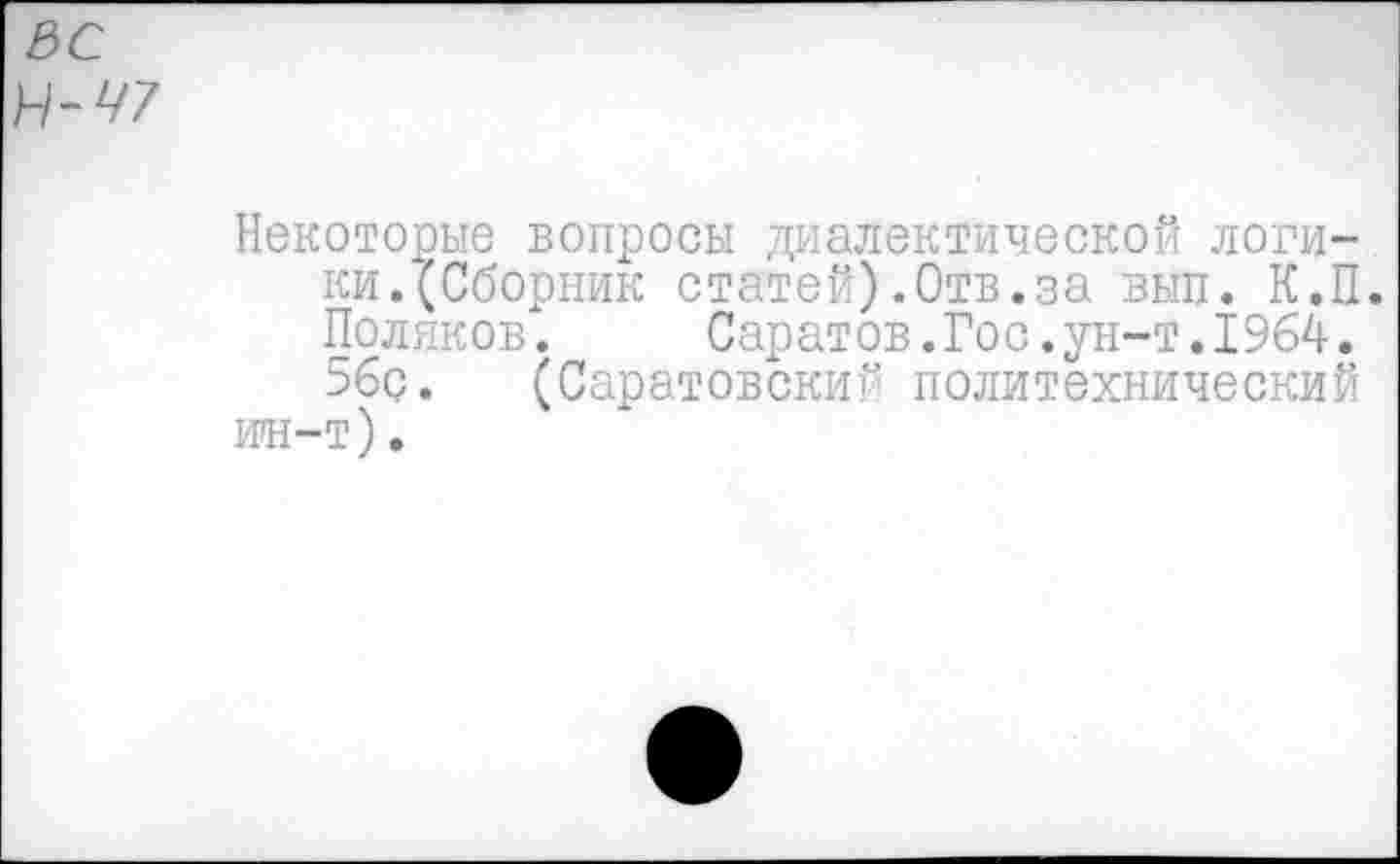 ﻿зс
И-47
Некоторые вопросы диалектической логики. (Сборник статей)-Отв.за вып. К.П. Поляков. Саратов.Гос.ун-т.1964. 5бс. (Саратовский политехнический ин-т).